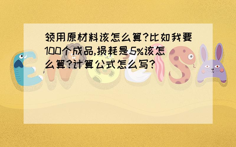 领用原材料该怎么算?比如我要100个成品,损耗是5%该怎么算?计算公式怎么写?