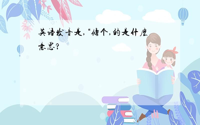 英语发音是,“修个,的是什麽意思?