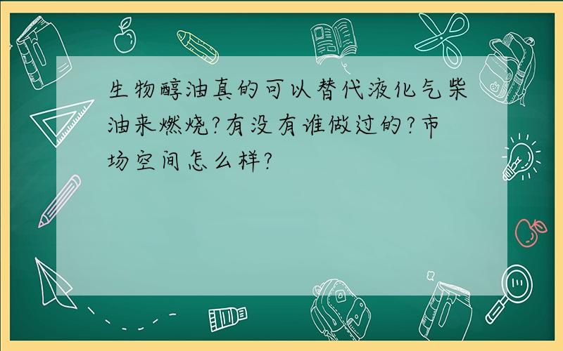 生物醇油真的可以替代液化气柴油来燃烧?有没有谁做过的?市场空间怎么样?