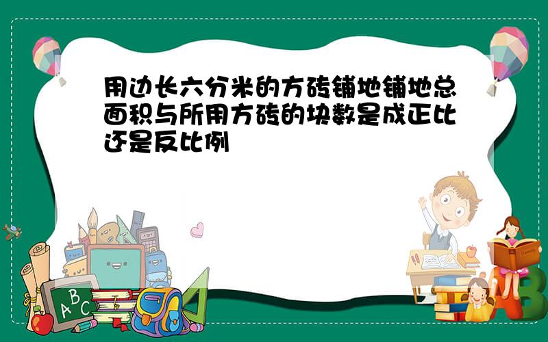 用边长六分米的方砖铺地铺地总面积与所用方砖的块数是成正比还是反比例