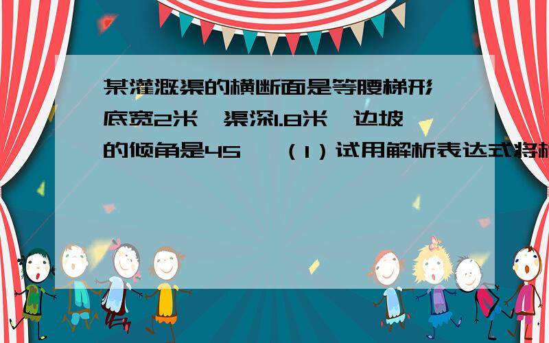 某灌溉渠的横断面是等腰梯形,底宽2米,渠深1.8米,边坡的倾角是45° （1）试用解析表达式将横截面中水面说详细点   带过程    哥哥姐姐谁回答说一下啊积A(单位:m²)表示成水深h(单位：m)的