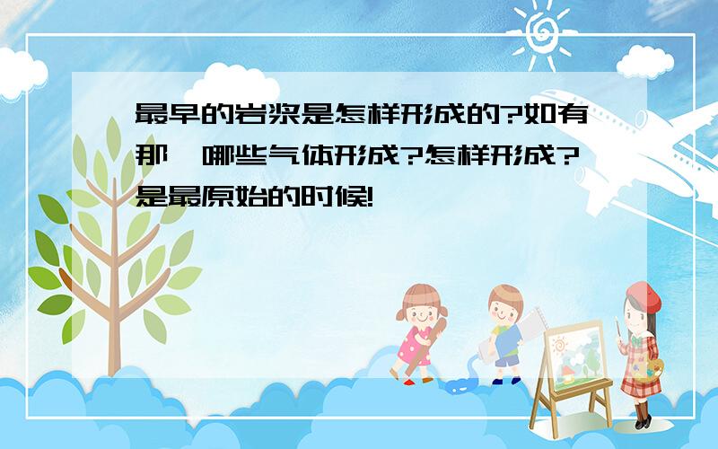 最早的岩浆是怎样形成的?如有那、哪些气体形成?怎样形成?是最原始的时候!