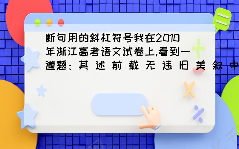 断句用的斜杠符号我在2010年浙江高考语文试卷上,看到一道题：其 述 前 载 无 违 旧 美 叙 中 世 有 协 时 事 而 末 及 鄙 黩 人 皆 奇 其 才 畏 其 笔(给它断句)其 述 前 载 ‖无 违 旧 美/ 叙