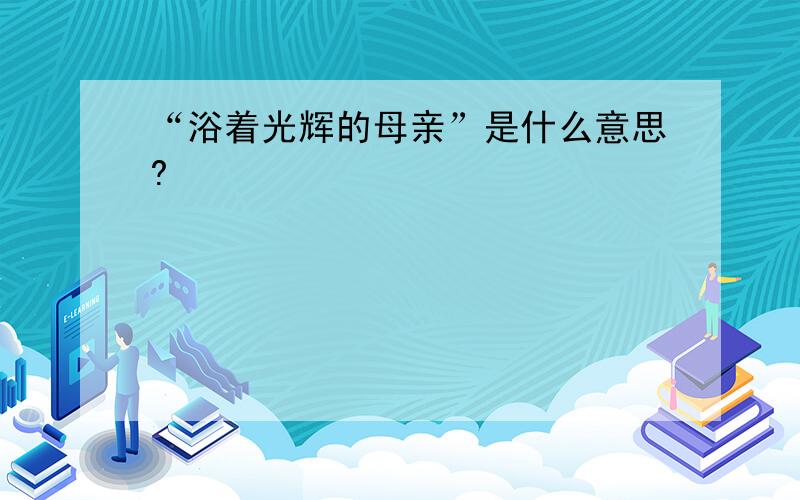 “浴着光辉的母亲”是什么意思?