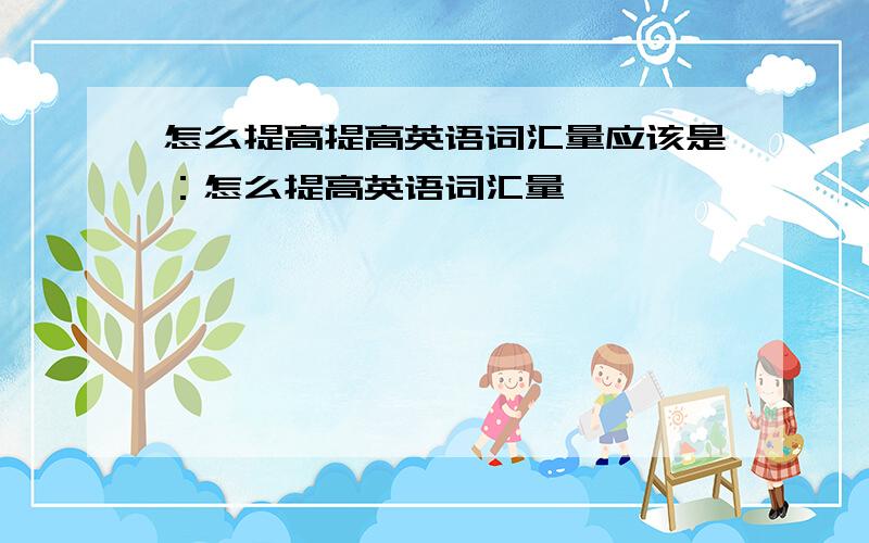 怎么提高提高英语词汇量应该是：怎么提高英语词汇量