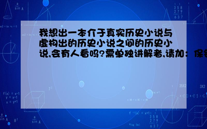 我想出一本介于真实历史小说与虚构出的历史小说之间的历史小说,会有人看吗?需单独讲解者,请加：保钧灭倭（1970366……）愿助我一臂力者,我会在国民自强运动帖吧发出章节题目与所属部