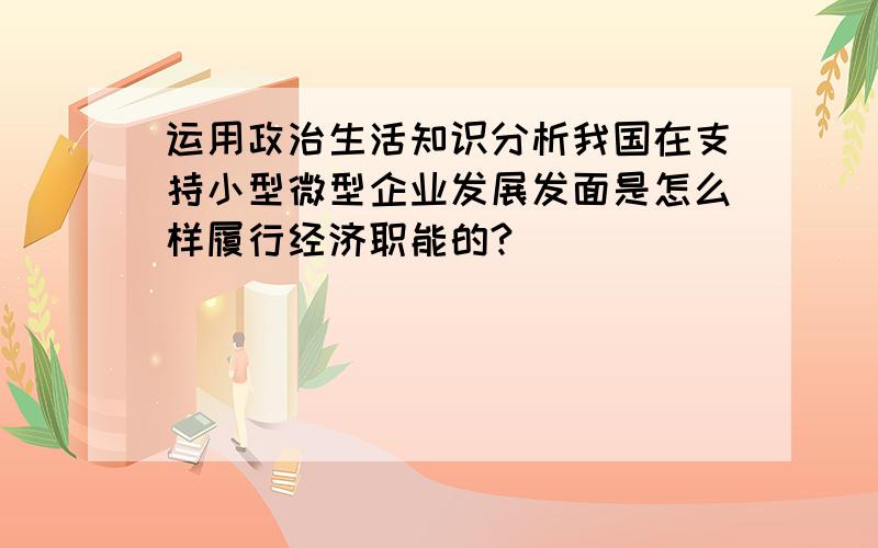 运用政治生活知识分析我国在支持小型微型企业发展发面是怎么样履行经济职能的?