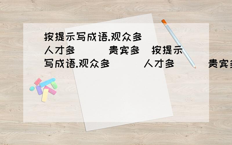 按提示写成语.观众多（ ） 人才多（ ） 贵宾多（按提示写成语.观众多（ ） 人才多（ ） 贵宾多（ ） 学生多（ ） 人多 （ ） 知识多（ ）