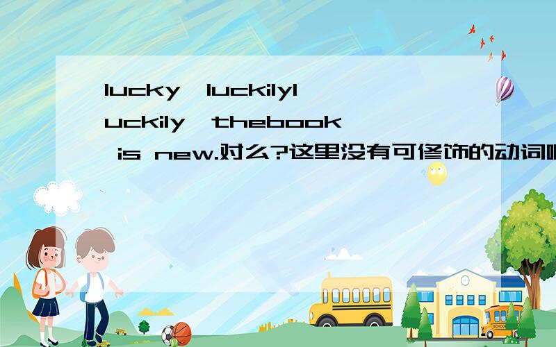 lucky,luckilyluckily,thebook is new.对么?这里没有可修饰的动词啊