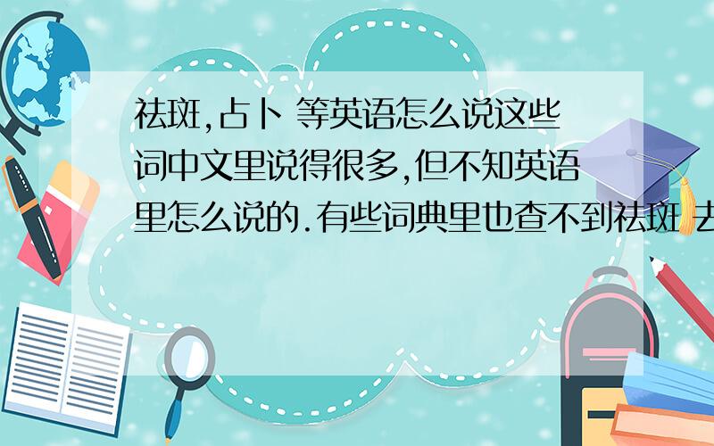 祛斑,占卜 等英语怎么说这些词中文里说得很多,但不知英语里怎么说的.有些词典里也查不到祛斑 去痘丰胸占卜,算命,风水