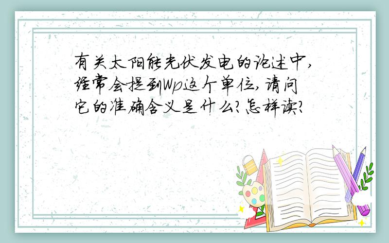 有关太阳能光伏发电的论述中,经常会提到Wp这个单位,请问它的准确含义是什么?怎样读?