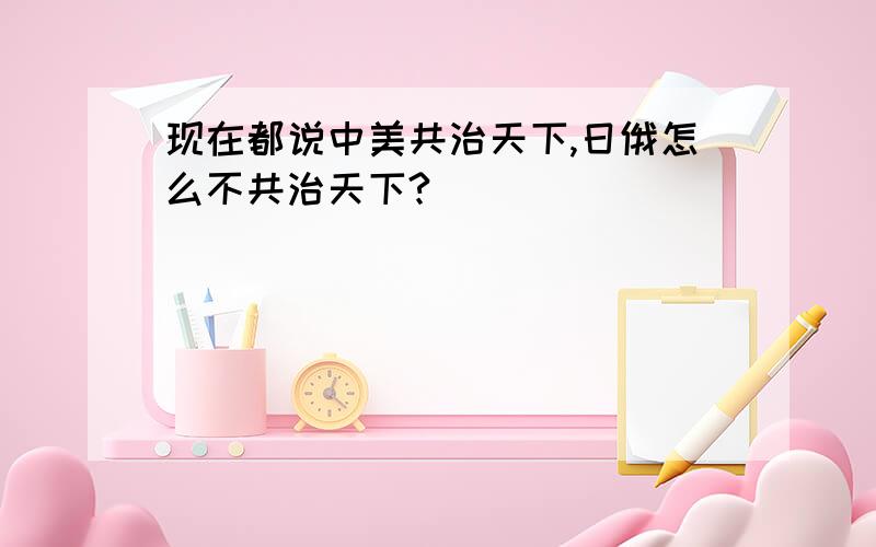 现在都说中美共治天下,日俄怎么不共治天下?