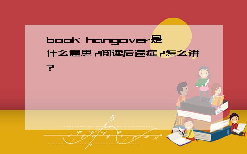 book hangover是什么意思?阅读后遗症?怎么讲?