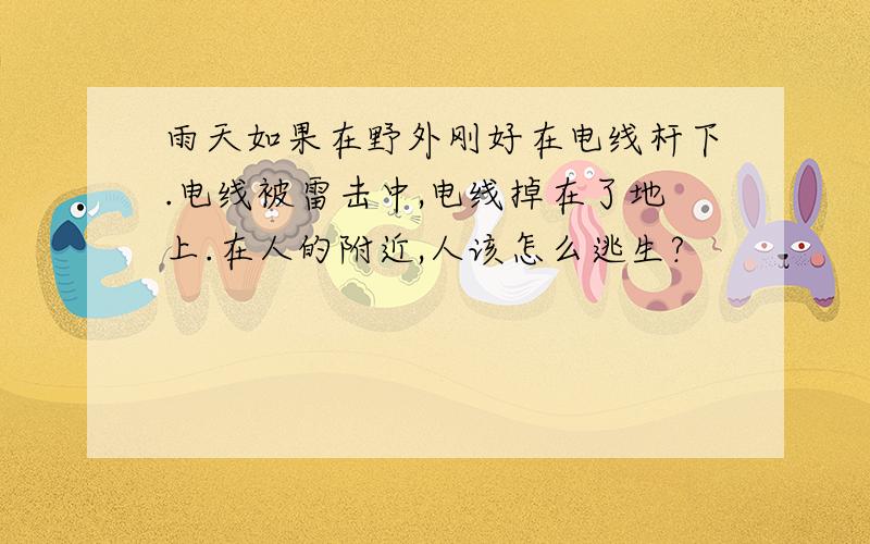 雨天如果在野外刚好在电线杆下.电线被雷击中,电线掉在了地上.在人的附近,人该怎么逃生?