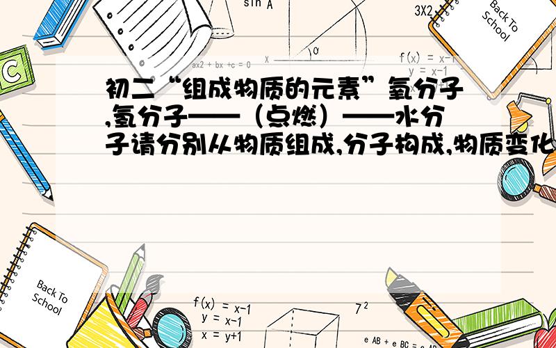 初二“组成物质的元素”氧分子,氢分子——（点燃）——水分子请分别从物质组成,分子构成,物质变化的角度各说出一种观点!十分感激!需要写出三种观点！