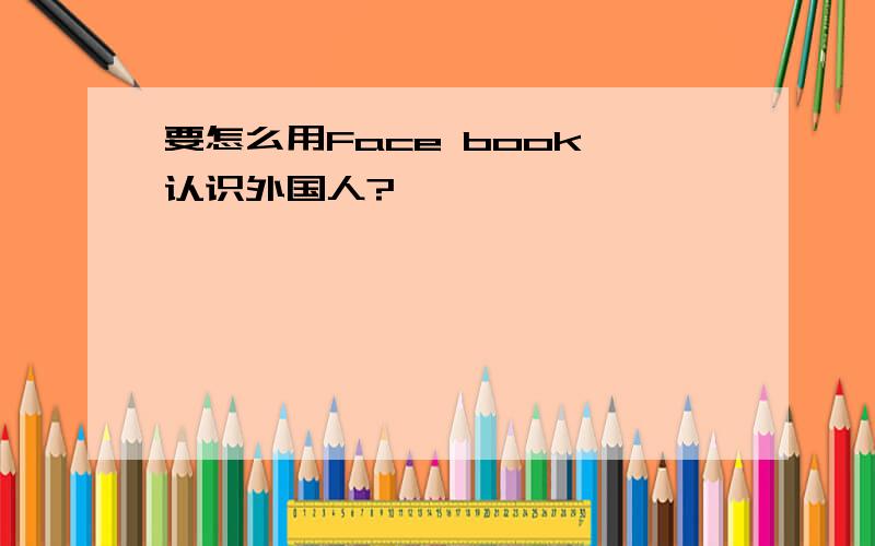 要怎么用Face book 认识外国人?