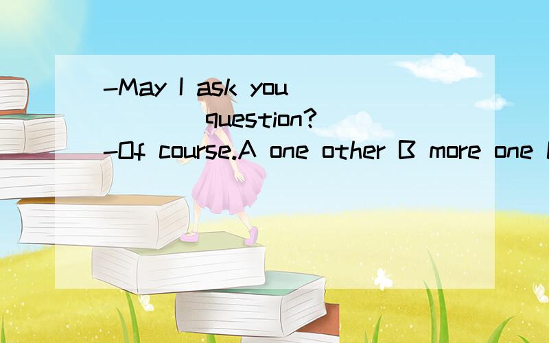 -May I ask you ___ question?-Of course.A one other B more one C other oneD one more