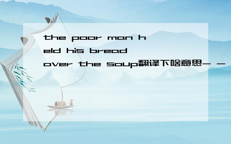 the poor man held his bread over the soup翻译下啥意思- -