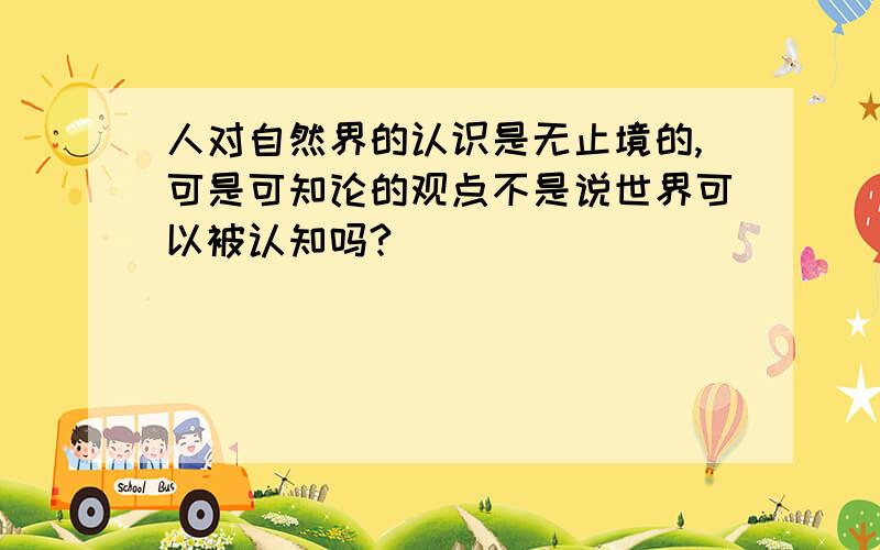 人对自然界的认识是无止境的,可是可知论的观点不是说世界可以被认知吗?