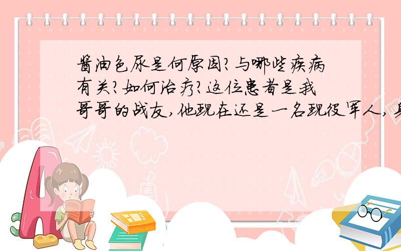 酱油色尿是何原因?与哪些疾病有关?如何治疗?这位患者是我哥哥的战友,他现在还是一名现役军人,身在部队,有很多限制和不便,希望大家都能帮帮他,非常感激!首先很感谢你,但还是希望能有专