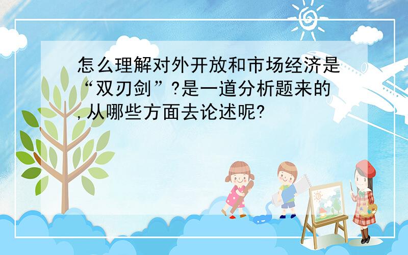 怎么理解对外开放和市场经济是“双刃剑”?是一道分析题来的,从哪些方面去论述呢?