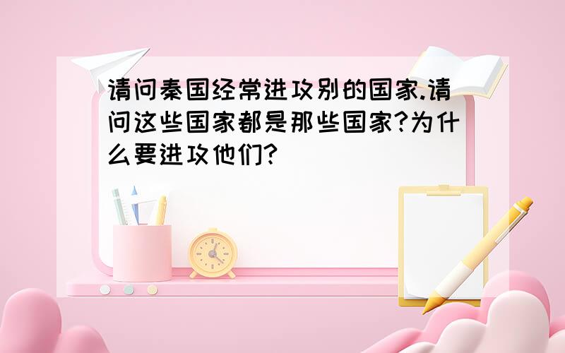 请问秦国经常进攻别的国家.请问这些国家都是那些国家?为什么要进攻他们?