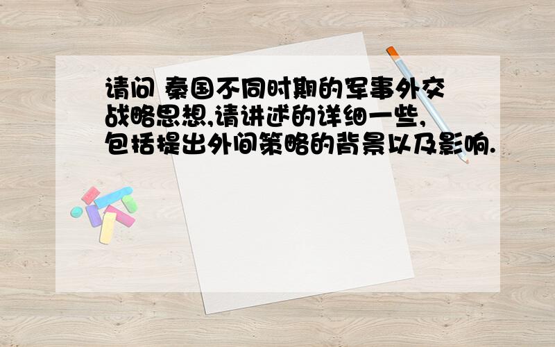 请问 秦国不同时期的军事外交战略思想,请讲述的详细一些,包括提出外间策略的背景以及影响.