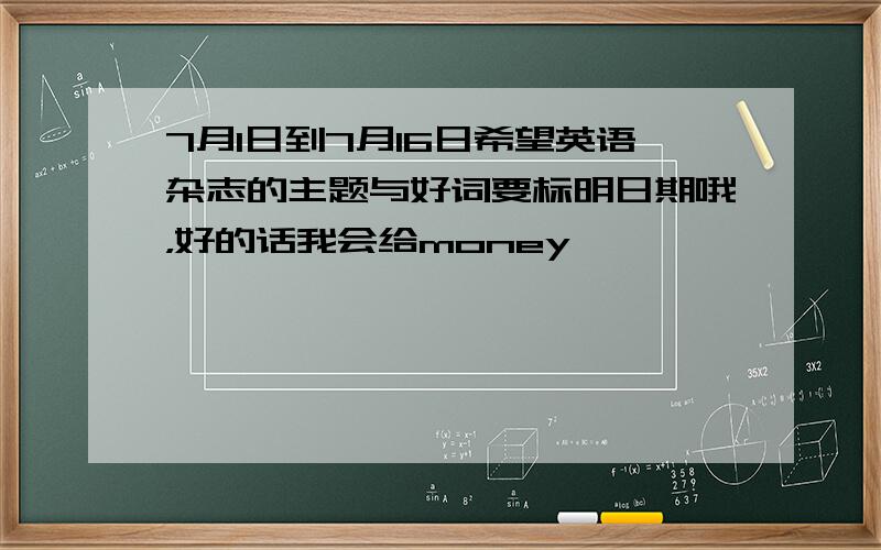 7月1日到7月16日希望英语杂志的主题与好词要标明日期哦，好的话我会给money