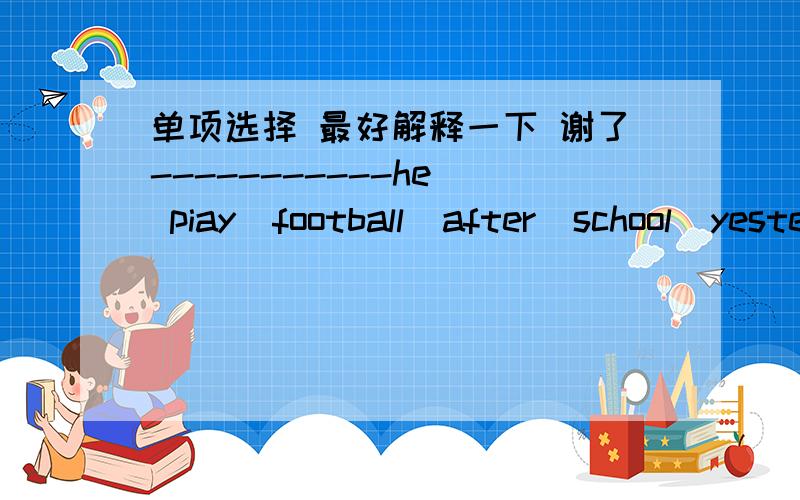 单项选择 最好解释一下 谢了-----------he  piay  football  after  school  yesterday?No  ,he-------------                      A  DId  ,didn't     B DId  ,did      C  Does   ,doesn;t  D     Does   ,does