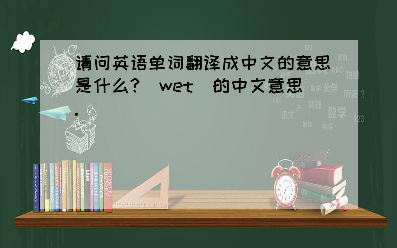 请问英语单词翻译成中文的意思是什么?（wet）的中文意思.