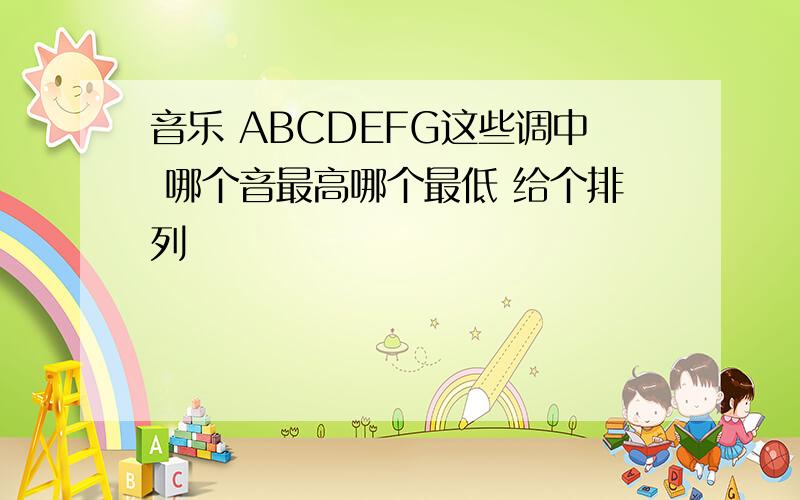 音乐 ABCDEFG这些调中 哪个音最高哪个最低 给个排列