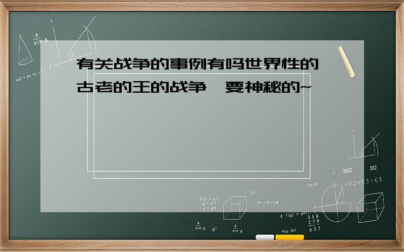 有关战争的事例有吗世界性的,古老的王的战争,要神秘的~