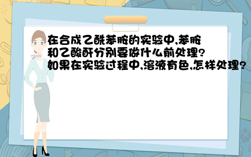 在合成乙酰苯胺的实验中,苯胺和乙酸酐分别要做什么前处理?如果在实验过程中,溶液有色,怎样处理?