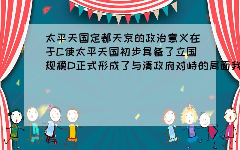 太平天国定都天京的政治意义在于C使太平天国初步具备了立国规模D正式形成了与清政府对峙的局面我认为选D但答案却是C到底哪个正确