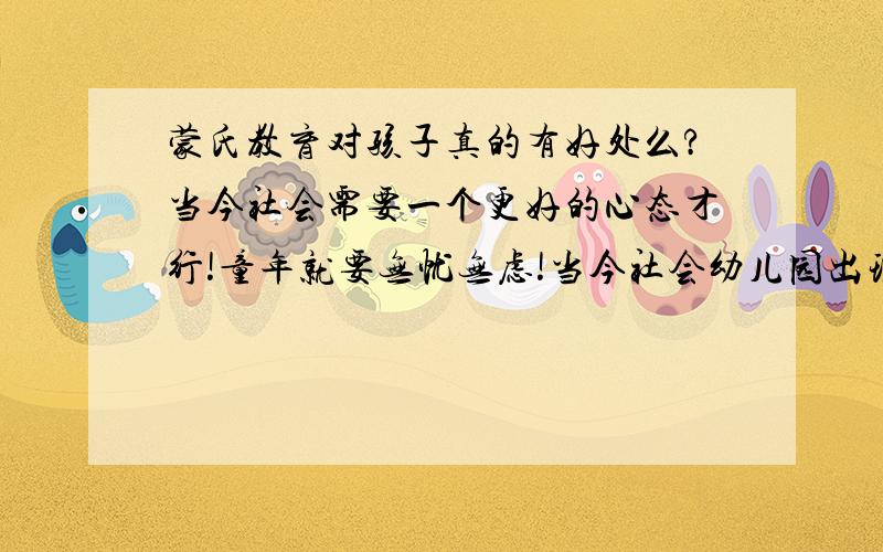 蒙氏教育对孩子真的有好处么?当今社会需要一个更好的心态才行!童年就要无忧无虑!当今社会幼儿园出现的各种问题值得我们家长们的深思!孩子需要小朋友但是更需要爸爸妈妈的陪伴,孩子