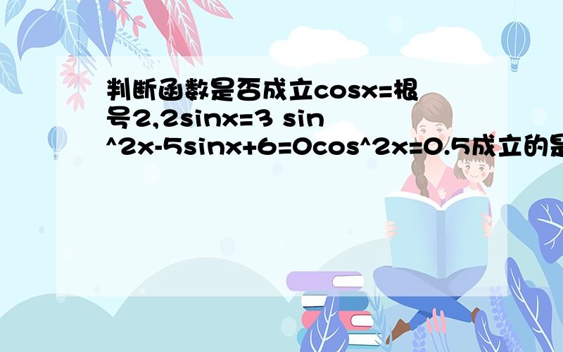 判断函数是否成立cosx=根号2,2sinx=3 sin^2x-5sinx+6=0cos^2x=0.5成立的是哪几个?