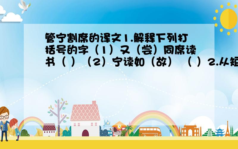 管宁割席的译文1.解释下列打括号的字（1）又（尝）同席读书（ ）（2）宁读如（故） （ ）2.从短文看,管宁、华韵两人品格的高低优劣主要表现在哪几个方面?3.这则短文给你什么启示