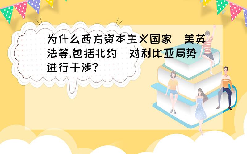 为什么西方资本主义国家（美英法等,包括北约）对利比亚局势进行干涉?