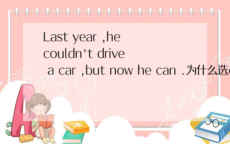 Last year ,he couldn't drive a car ,but now he can .为什么选couldn't,can?还有例句.