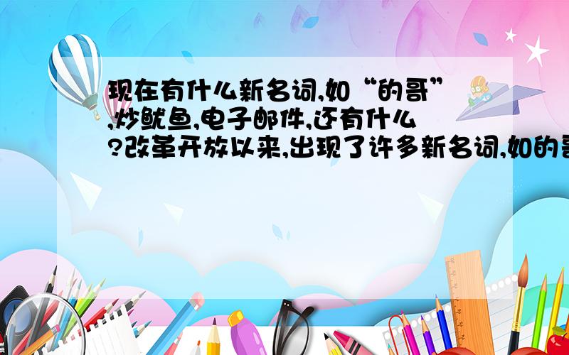 现在有什么新名词,如“的哥”,炒鱿鱼,电子邮件,还有什么?改革开放以来,出现了许多新名词,如的哥,炒鱿鱼等,请再举5个