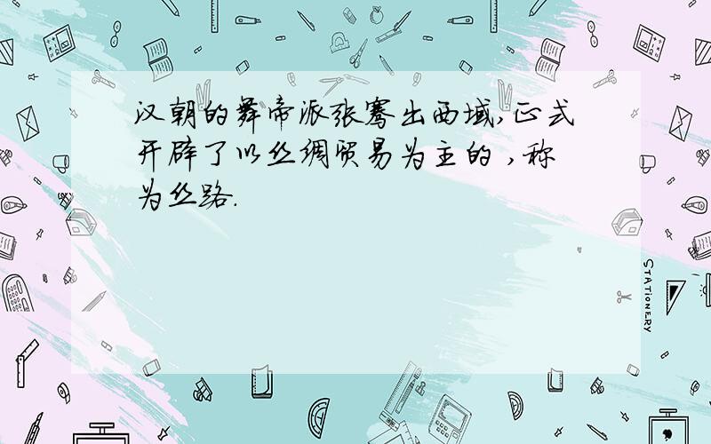 汉朝的舞帝派张骞出西域,正式开辟了以丝绸贸易为主的 ,称为丝路.