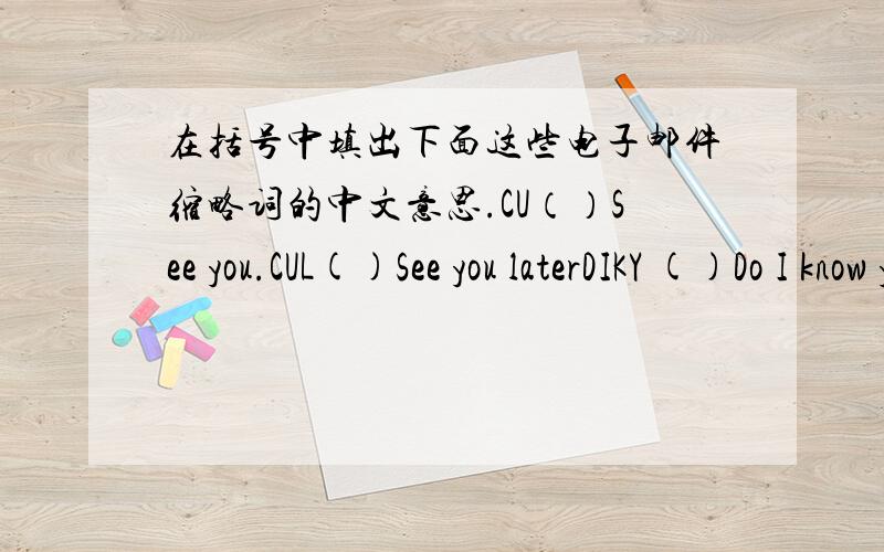 在括号中填出下面这些电子邮件缩略词的中文意思.CU（）See you.CUL()See you laterDIKY ()Do I know you?OIC()Oh ,I see.JK()Just kidding.WUF()Where are you from?TTYL()Talk to you later.THX()Thanks.
