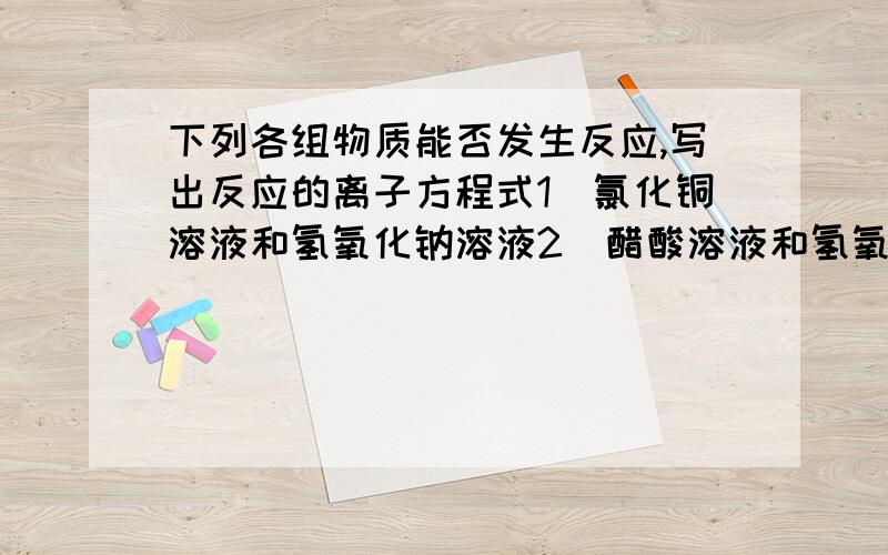 下列各组物质能否发生反应,写出反应的离子方程式1）氯化铜溶液和氢氧化钠溶液2）醋酸溶液和氢氧化钾溶液3）硝酸钾溶液和氯化钠溶液4）醋酸钠溶液和盐酸