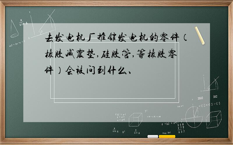 去发电机厂推销发电机的零件（橡胶减震垫,硅胶管,等橡胶零件）会被问到什么、