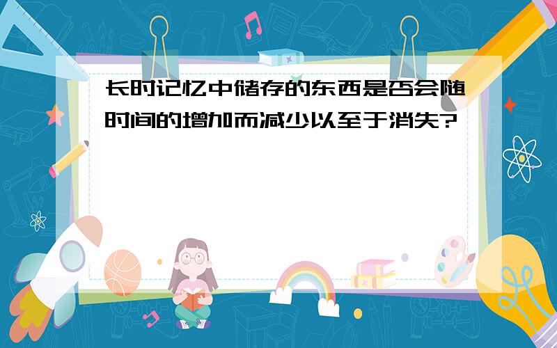 长时记忆中储存的东西是否会随时间的增加而减少以至于消失?