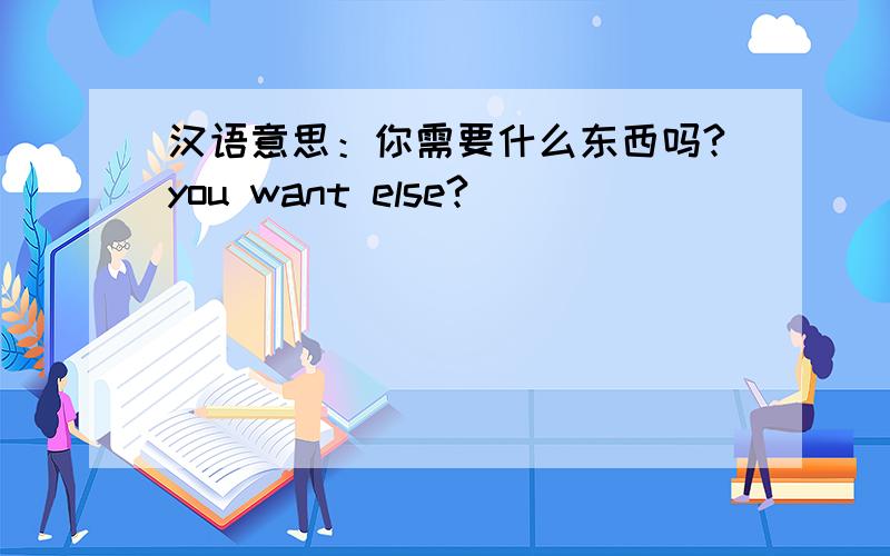 汉语意思：你需要什么东西吗?you want else?