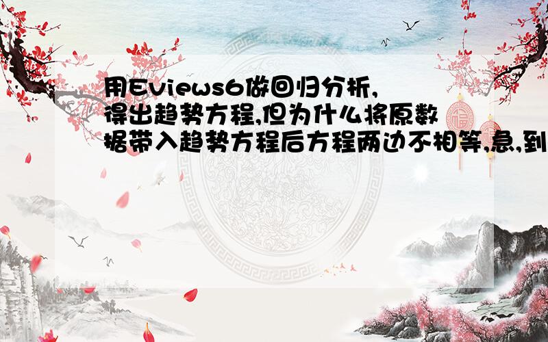 用Eviews6做回归分析,得出趋势方程,但为什么将原数据带入趋势方程后方程两边不相等,急,到底是为什么呢?将序号设为了X,GDP为Y1..