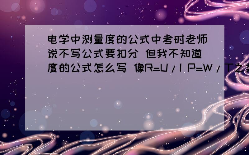 电学中测量度的公式中考时老师说不写公式要扣分 但我不知道度的公式怎么写 像R=U/I P=W/T之类的 度该怎么求的?