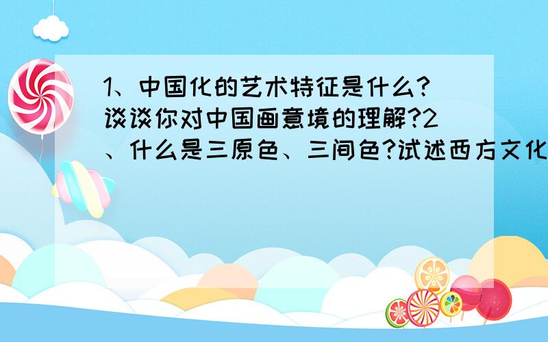 1、中国化的艺术特征是什么?谈谈你对中国画意境的理解?2、什么是三原色、三间色?试述西方文化的主要种类