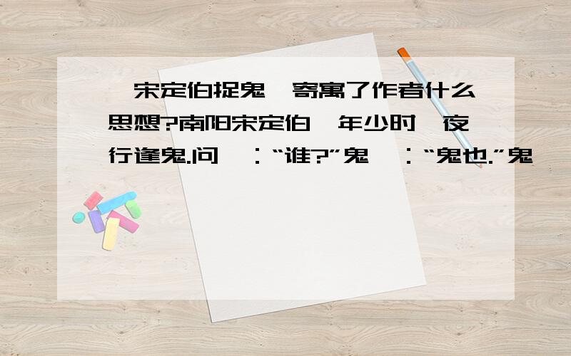 《宋定伯捉鬼》寄寓了作者什么思想?南阳宋定伯,年少时,夜行逢鬼.问曰：“谁?”鬼曰：“鬼也.”鬼曰：“汝复谁?”定伯诳之,言：“我亦鬼.”鬼问：“欲至何所?”答曰：“欲至宛市.”鬼